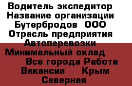 Водитель-экспедитор › Название организации ­ Бутербродов, ООО › Отрасль предприятия ­ Автоперевозки › Минимальный оклад ­ 30 000 - Все города Работа » Вакансии   . Крым,Северная